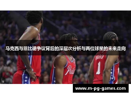 马克西与恩比德争议背后的深层次分析与两位球星的未来走向 马克西与恩比德争议背后的深层次分析与两位球星的未来走向