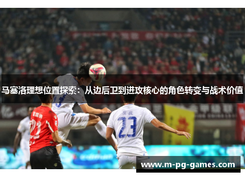 马塞洛理想位置探索:从边后卫到进攻核心的角色转变与战术价值 马塞洛理想位置探索:从边后卫到进攻核心的角色转变与战术价值