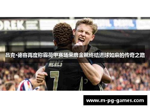 吕克·德容再度称霸荷甲赛场荣膺金靴终结进球如麻的传奇之路