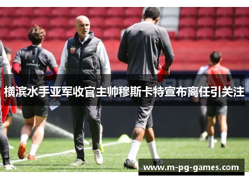 横滨水手亚军收官主帅穆斯卡特宣布离任引关注