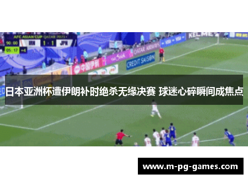 日本亚洲杯遭伊朗补时绝杀无缘决赛 球迷心碎瞬间成焦点