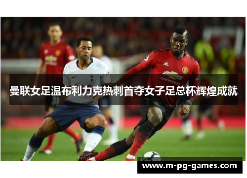 曼联女足温布利力克热刺首夺女子足总杯辉煌成就