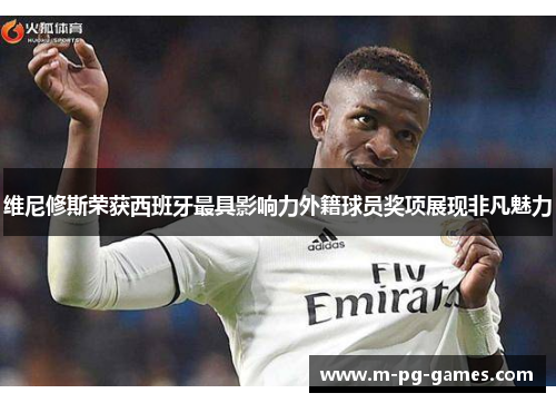 维尼修斯荣获西班牙最具影响力外籍球员奖项展现非凡魅力