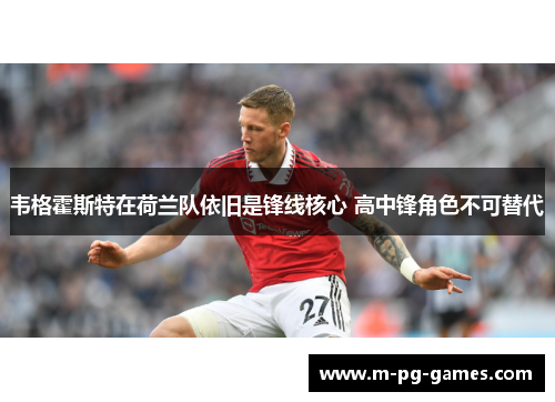 韦格霍斯特在荷兰队依旧是锋线核心 高中锋角色不可替代