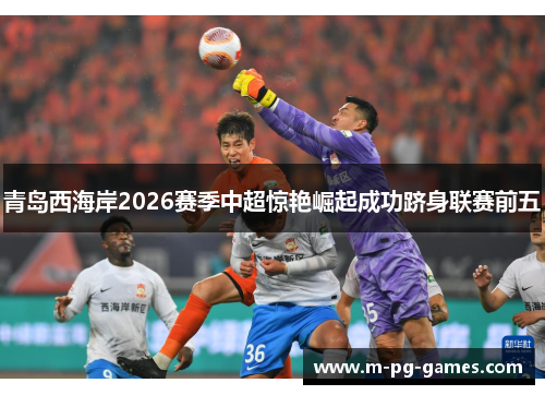 青岛西海岸2026赛季中超惊艳崛起成功跻身联赛前五
